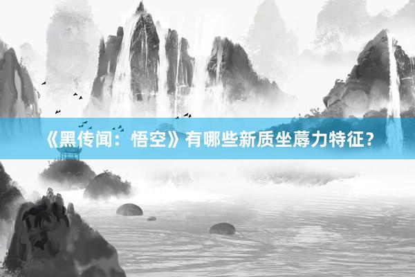 《黑传闻：悟空》有哪些新质坐蓐力特征？