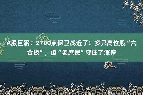 A股巨震，2700点保卫战近了！多只高位股“六合板”，但“老庶民”守住了涨停