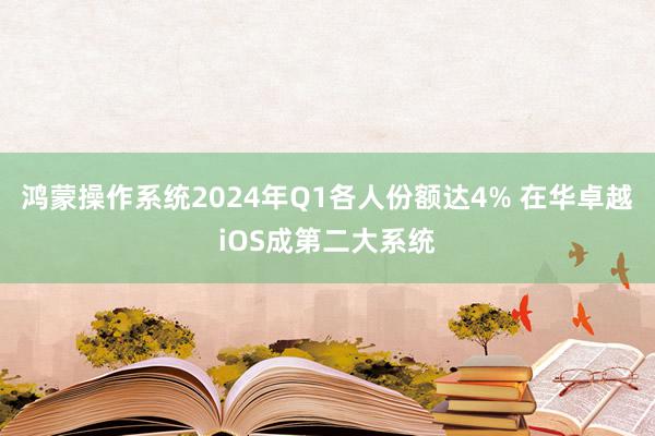 鸿蒙操作系统2024年Q1各人份额达4% 在华卓越iOS成第二大系统