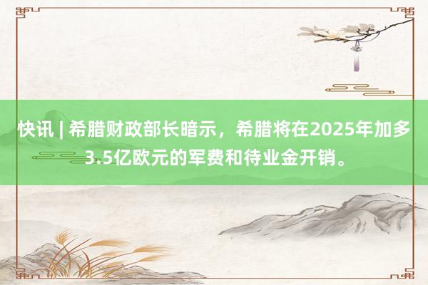 快讯 | 希腊财政部长暗示，希腊将在2025年加多3.5亿欧元的军费和待业金开销。