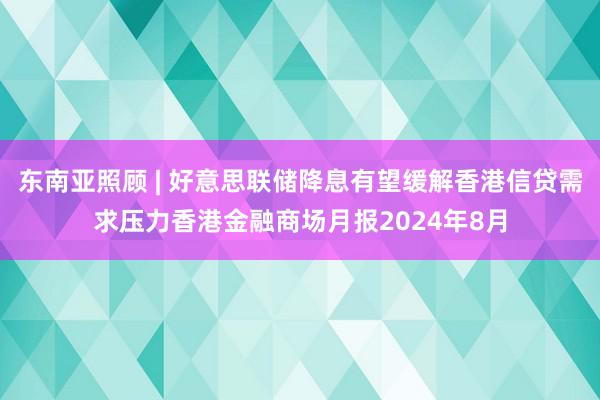 东南亚照顾 | 好意思联储降息有望缓解香港信贷需求压力香港金融商场月报2024年8月