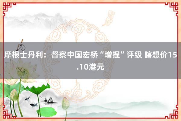 摩根士丹利：督察中国宏桥“增捏”评级 瞎想价15.10港元