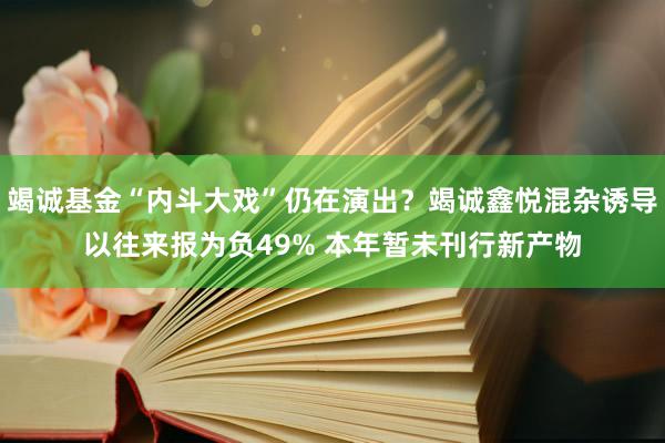 竭诚基金“内斗大戏”仍在演出？竭诚鑫悦混杂诱导以往来报为负49% 本年暂未刊行新产物