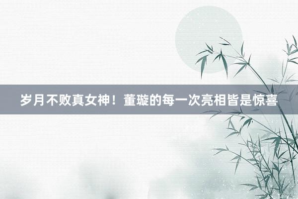 岁月不败真女神！董璇的每一次亮相皆是惊喜