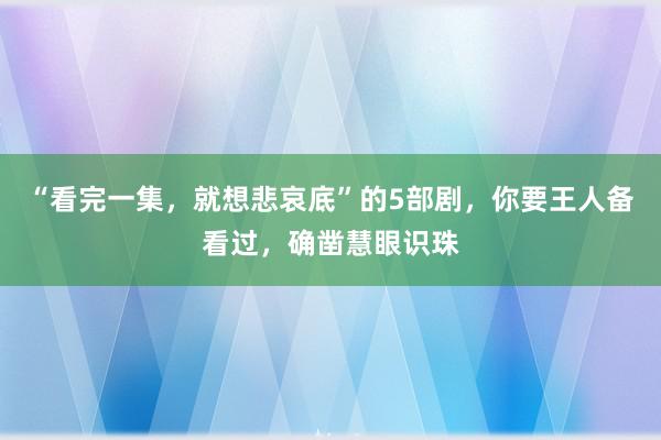 “看完一集，就想悲哀底”的5部剧，你要王人备看过，确凿慧眼识珠