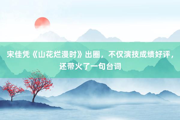 宋佳凭《山花烂漫时》出圈，不仅演技成绩好评，还带火了一句台词