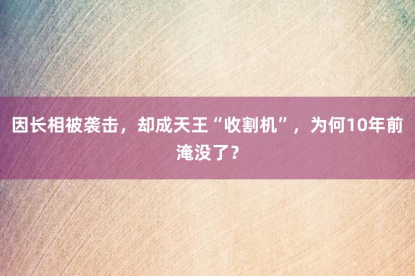 因长相被袭击，却成天王“收割机”，为何10年前淹没了？