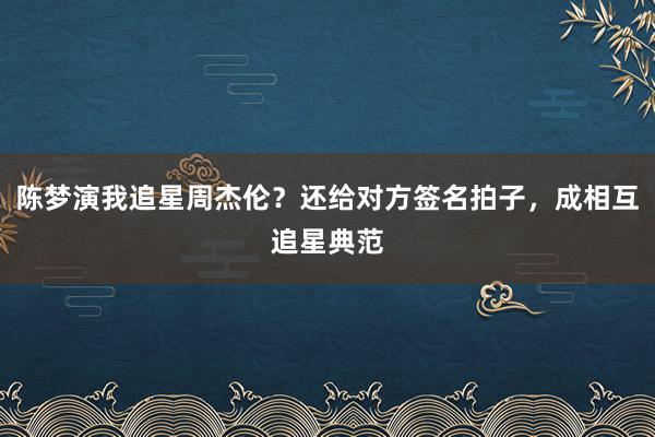 陈梦演我追星周杰伦？还给对方签名拍子，成相互追星典范