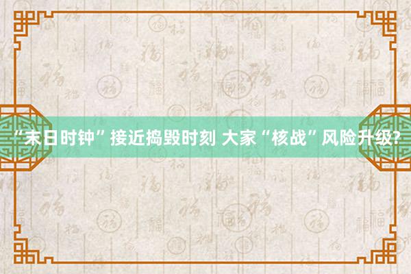 “末日时钟”接近捣毁时刻 大家“核战”风险升级?