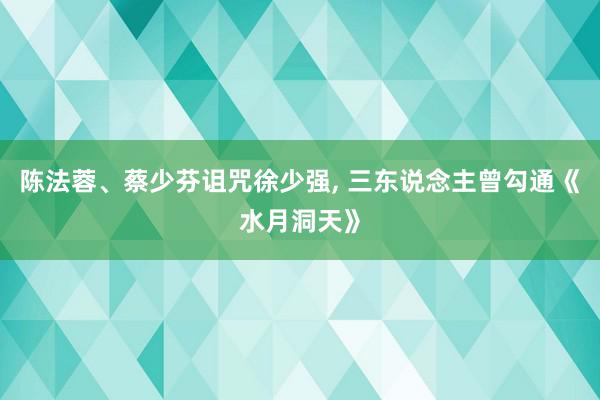 陈法蓉、蔡少芬诅咒徐少强, 三东说念主曾勾通《水月洞天》