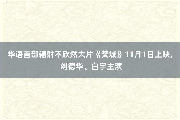 华语首部辐射不欣然大片《焚城》11月1日上映, 刘德华、白宇主演