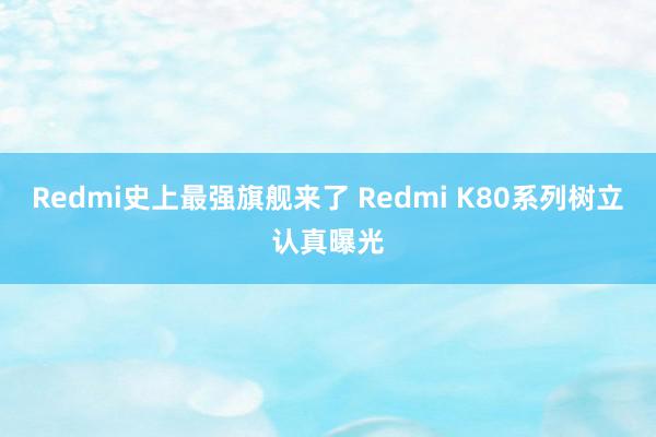 Redmi史上最强旗舰来了 Redmi K80系列树立认真曝光