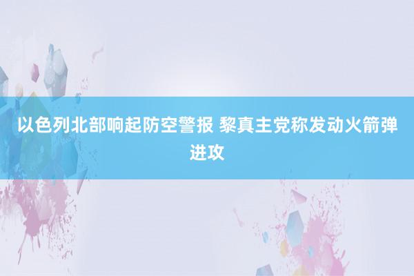 以色列北部响起防空警报 黎真主党称发动火箭弹进攻