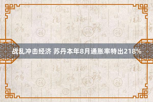 战乱冲击经济 苏丹本年8月通胀率特出218%