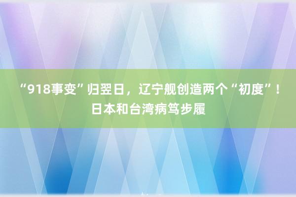 “918事变”归翌日，辽宁舰创造两个“初度”！日本和台湾病笃步履