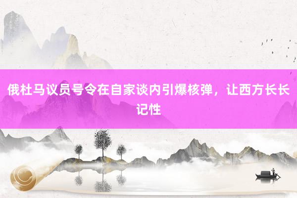 俄杜马议员号令在自家谈内引爆核弹，让西方长长记性