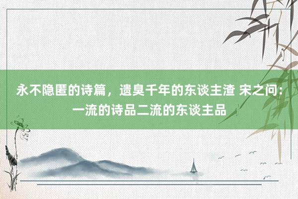 永不隐匿的诗篇，遗臭千年的东谈主渣 宋之问：一流的诗品二流的东谈主品