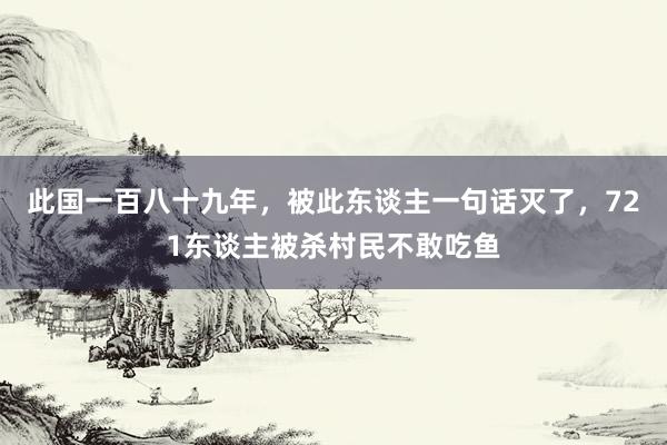 此国一百八十九年，被此东谈主一句话灭了，721东谈主被杀村民不敢吃鱼