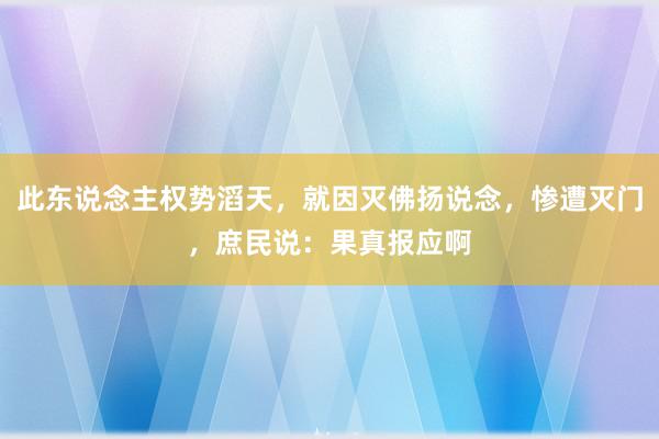 此东说念主权势滔天，就因灭佛扬说念，惨遭灭门，庶民说：果真报应啊