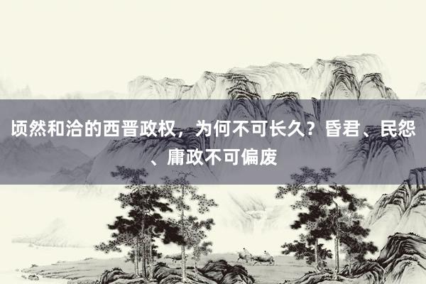 顷然和洽的西晋政权，为何不可长久？昏君、民怨、庸政不可偏废