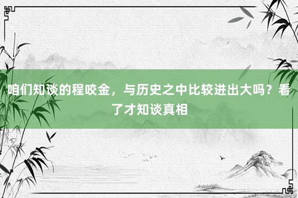 咱们知谈的程咬金，与历史之中比较进出大吗？看了才知谈真相