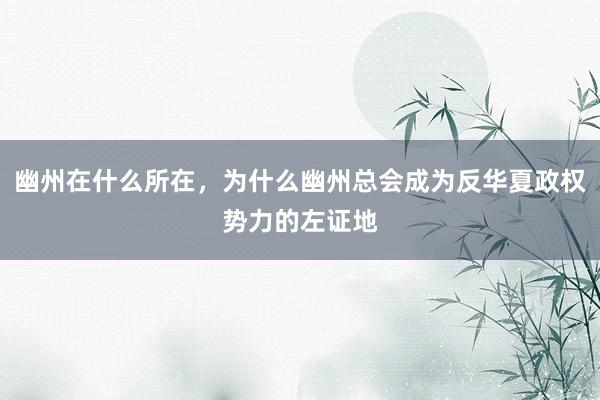 幽州在什么所在，为什么幽州总会成为反华夏政权势力的左证地