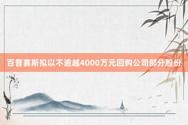 百普赛斯拟以不逾越4000万元回购公司部分股份