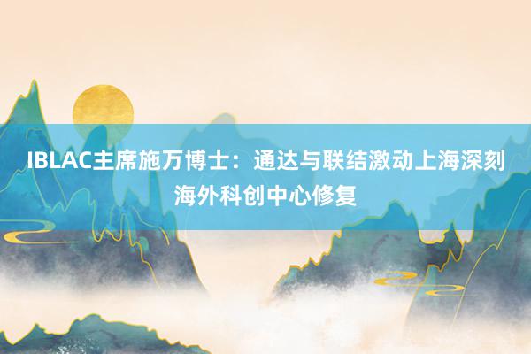 IBLAC主席施万博士：通达与联结激动上海深刻海外科创中心修复