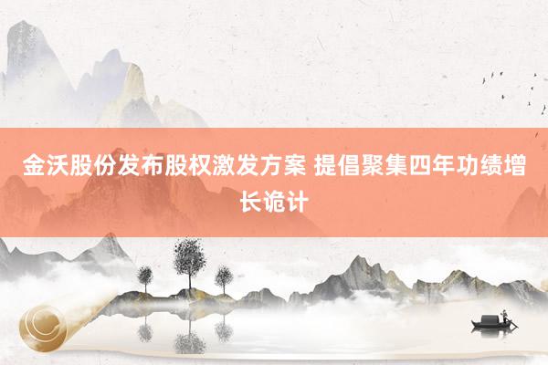 金沃股份发布股权激发方案 提倡聚集四年功绩增长诡计