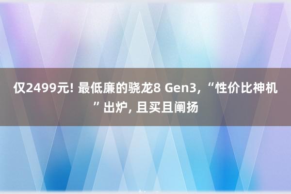 仅2499元! 最低廉的骁龙8 Gen3, “性价比神机”出炉, 且买且阐扬