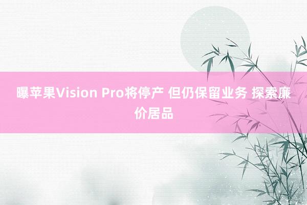 曝苹果Vision Pro将停产 但仍保留业务 探索廉价居品