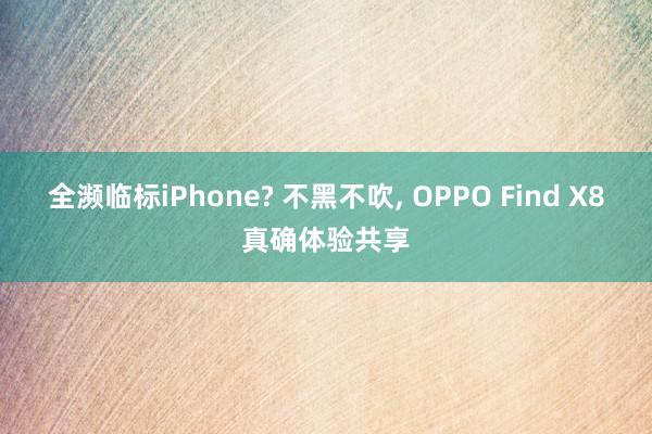 全濒临标iPhone? 不黑不吹, OPPO Find X8真确体验共享