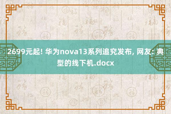 2699元起! 华为nova13系列追究发布, 网友: 典型的线下机.docx