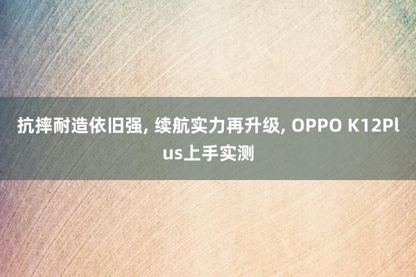 抗摔耐造依旧强, 续航实力再升级, OPPO K12Plus上手实测