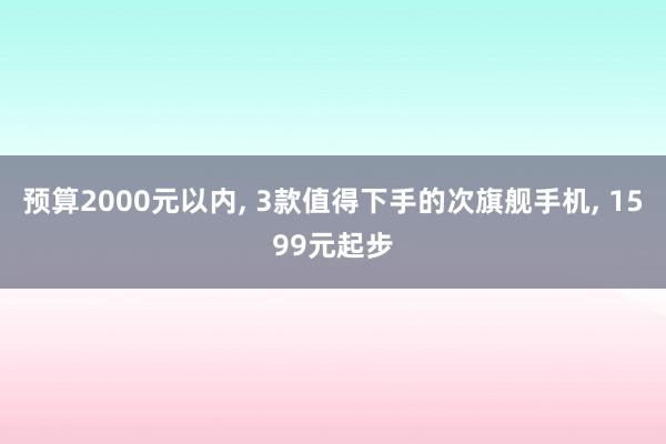 预算2000元以内, 3款值得下手的次旗舰手机, 1599元起步