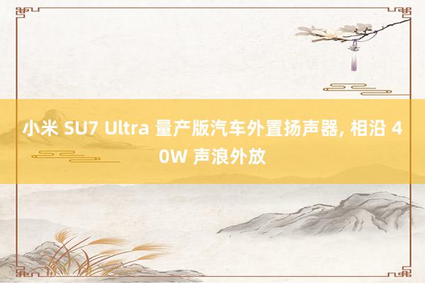 小米 SU7 Ultra 量产版汽车外置扬声器, 相沿 40W 声浪外放