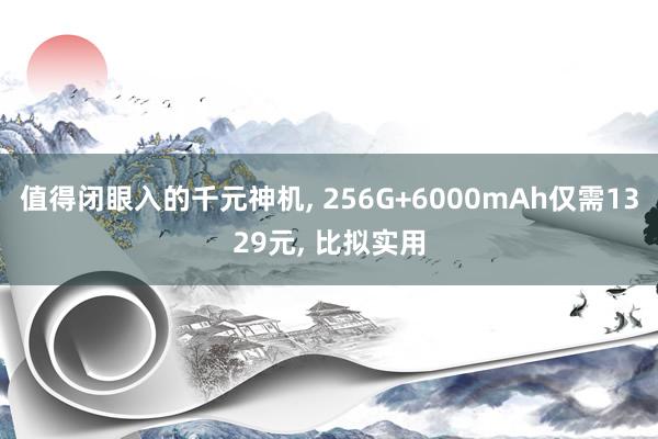 值得闭眼入的千元神机, 256G+6000mAh仅需1329元, 比拟实用