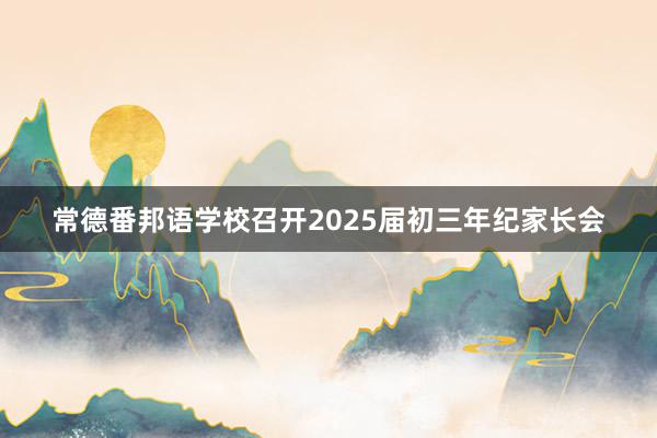 常德番邦语学校召开2025届初三年纪家长会