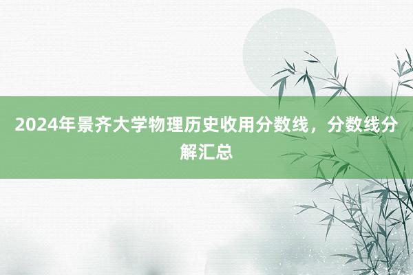 2024年景齐大学物理历史收用分数线，分数线分解汇总