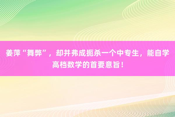 姜萍“舞弊”，却并弗成扼杀一个中专生，能自学高档数学的首要意旨！