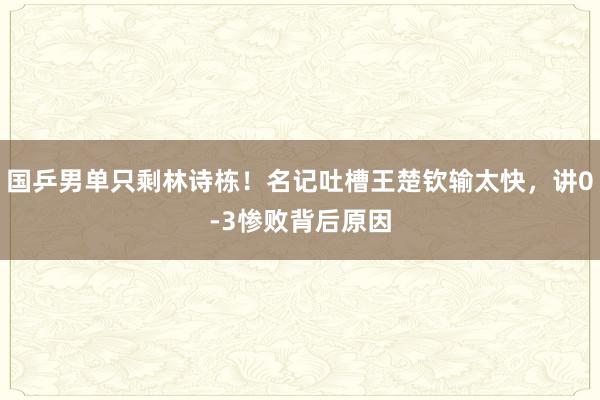 国乒男单只剩林诗栋！名记吐槽王楚钦输太快，讲0-3惨败背后原因