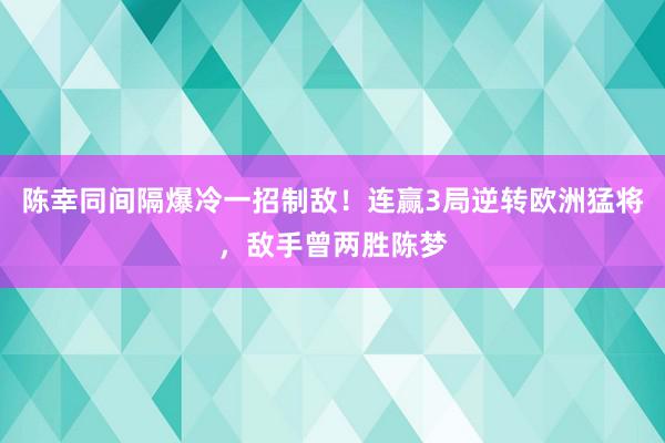 陈幸同间隔爆冷一招制敌！连赢3局逆转欧洲猛将，敌手曾两胜陈梦