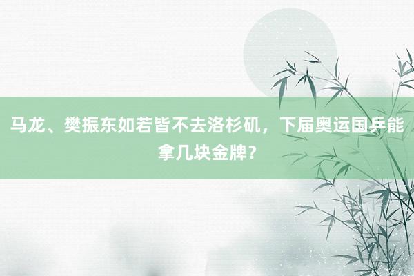 马龙、樊振东如若皆不去洛杉矶，下届奥运国乒能拿几块金牌？