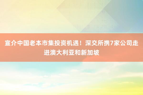 宣介中国老本市集投资机遇！深交所携7家公司走进澳大利亚和新加坡