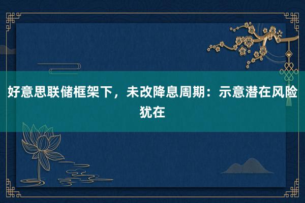 好意思联储框架下，未改降息周期：示意潜在风险犹在