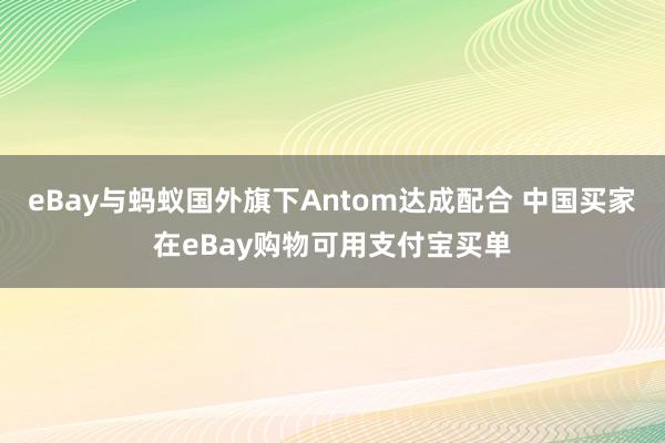 eBay与蚂蚁国外旗下Antom达成配合 中国买家在eBay购物可用支付宝买单