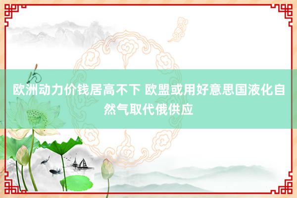 欧洲动力价钱居高不下 欧盟或用好意思国液化自然气取代俄供应