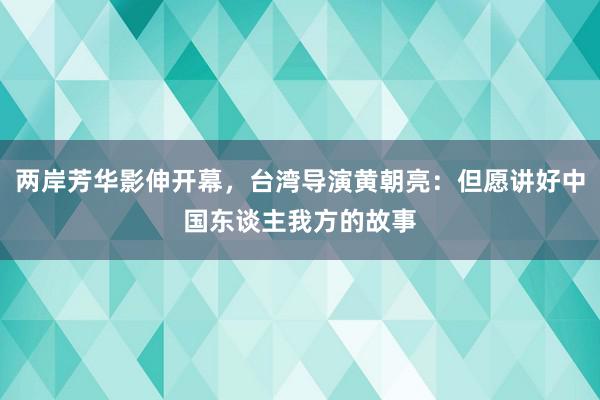 两岸芳华影伸开幕，台湾导演黄朝亮：但愿讲好中国东谈主我方的故事