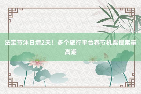 法定节沐日增2天！多个旅行平台春节机票搜索量高潮