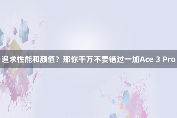 追求性能和颜值？那你千万不要错过一加Ace 3 Pro